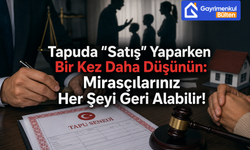 Tapuda "Satış" Yaparken Bir Kez Daha Düşünün: Mirasçılarınız Her Şeyi Geri Alabilir!