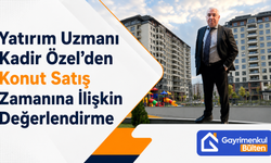 Yatırım Uzmanı Kadir Özel’den Konut Satış Zamanına İlişkin Değerlendirme