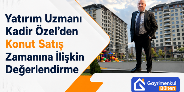 Yatırım Uzmanı Kadir Özel’den Konut Satış Zamanına İlişkin Değerlendirme