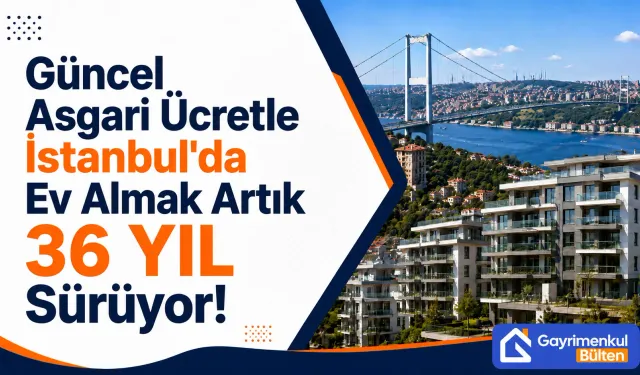 Güncel Asgari Ücretle İstanbul'da Ev Almak Artık 36 Yıl Sürüyor!