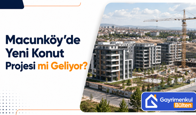 Macunköy’de Yeni Konut Projesi mi Geliyor?