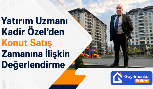 Yatırım Uzmanı Kadir Özel’den Konut Satış Zamanına İlişkin Değerlendirme