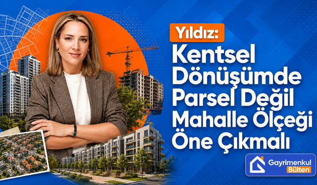 Yıldız: Kentsel Dönüşümde Parsel Değil Mahalle Ölçeği Öne Çıkmalı
