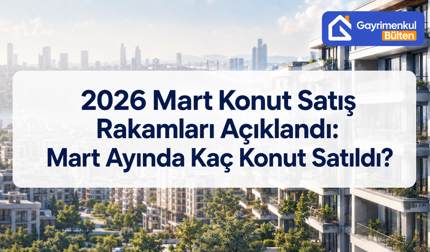2026 Mart Konut Satış Rakamları Açıklandı: Mart Ayında Kaç Konut Satıldı?