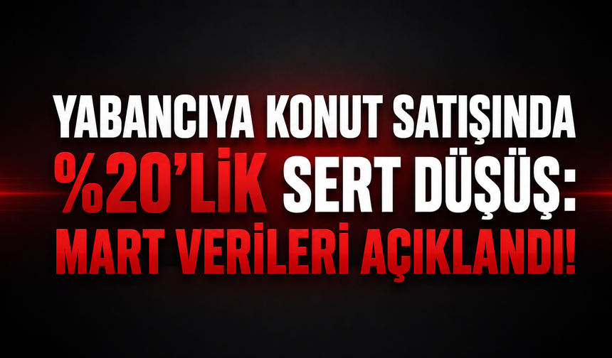 Yabancıya Konut Satışında %20’lik Sert Düşüş: Mart Verileri Açıklandı!