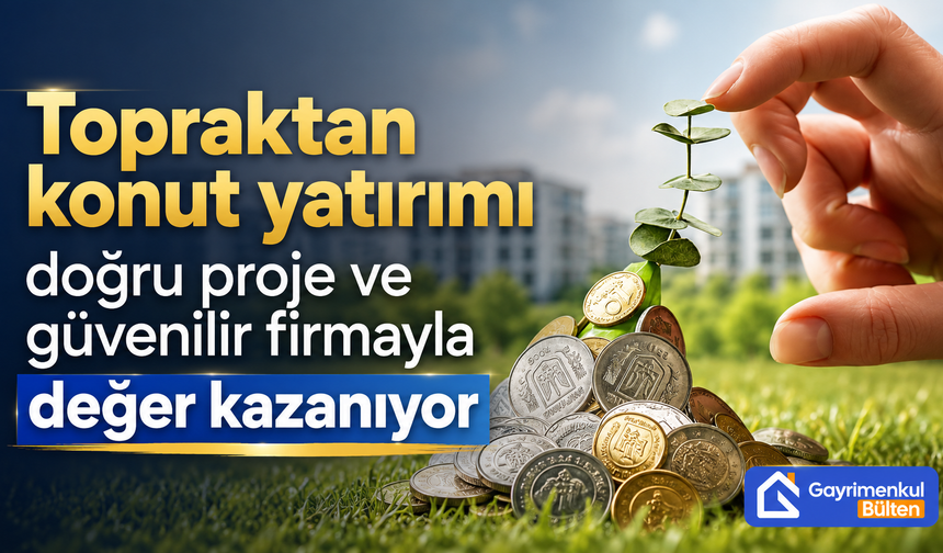 Topraktan konut yatırımı doğru proje ve güvenilir firmayla değer kazanıyor