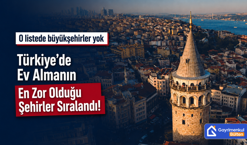 Türkiye’de Ev Almanın En Zor Olduğu Şehirler Sıralandı!